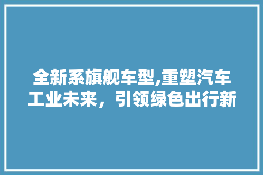 全新系旗舰车型,重塑汽车工业未来，引领绿色出行新时代