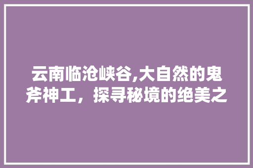 云南临沧峡谷,大自然的鬼斧神工，探寻秘境的绝美之旅