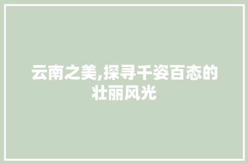 云南之美,探寻千姿百态的壮丽风光