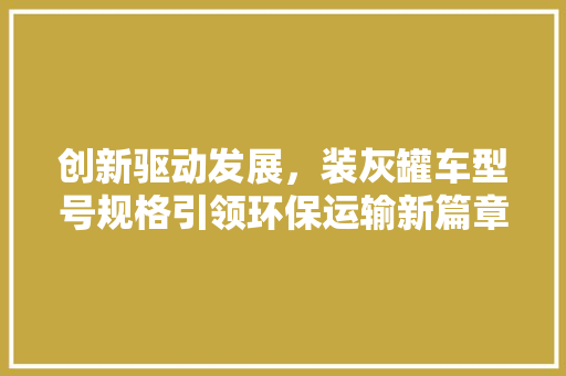 创新驱动发展，装灰罐车型号规格引领环保运输新篇章