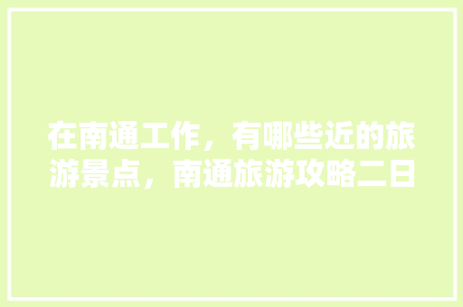 在南通工作，有哪些近的旅游景点，南通旅游攻略二日游最佳线路。