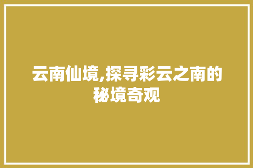 云南仙境,探寻彩云之南的秘境奇观