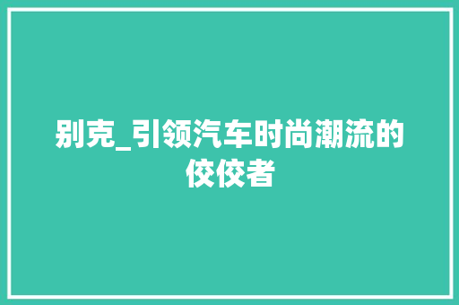 别克_引领汽车时尚潮流的佼佼者