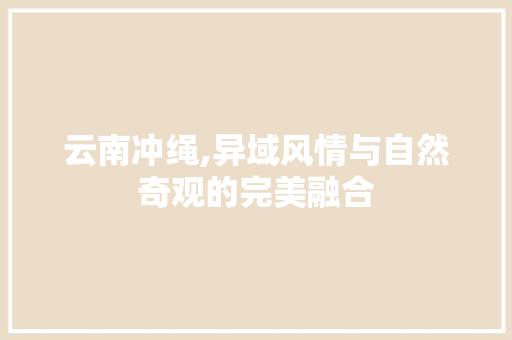 云南冲绳,异域风情与自然奇观的完美融合