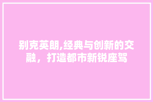 别克英朗,经典与创新的交融，打造都市新锐座驾