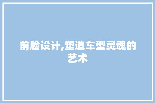 前脸设计,塑造车型灵魂的艺术