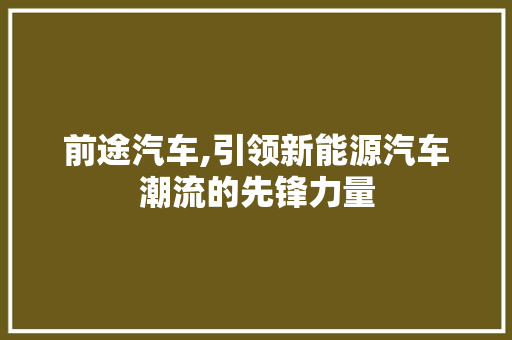 前途汽车,引领新能源汽车潮流的先锋力量