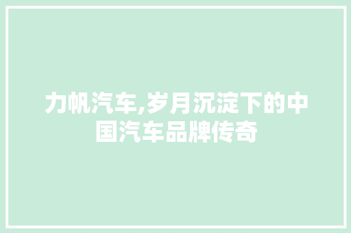 力帆汽车,岁月沉淀下的中国汽车品牌传奇