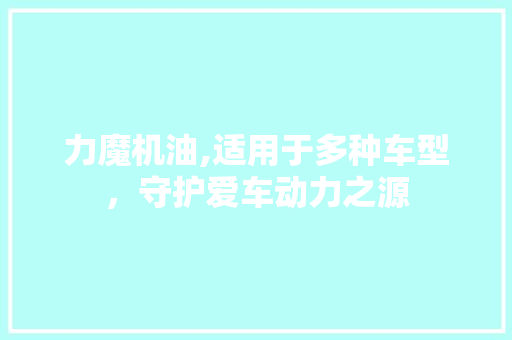 力魔机油,适用于多种车型，守护爱车动力之源