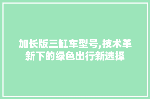 加长版三缸车型号,技术革新下的绿色出行新选择