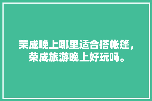 荣成晚上哪里适合搭帐篷，荣成旅游晚上好玩吗。