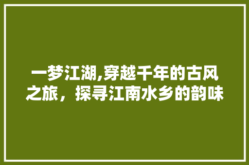 一梦江湖,穿越千年的古风之旅，探寻江南水乡的韵味