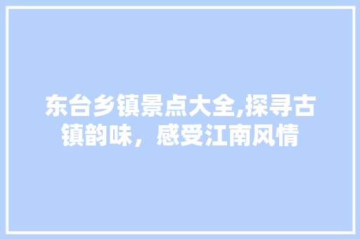 东台乡镇景点大全,探寻古镇韵味，感受江南风情