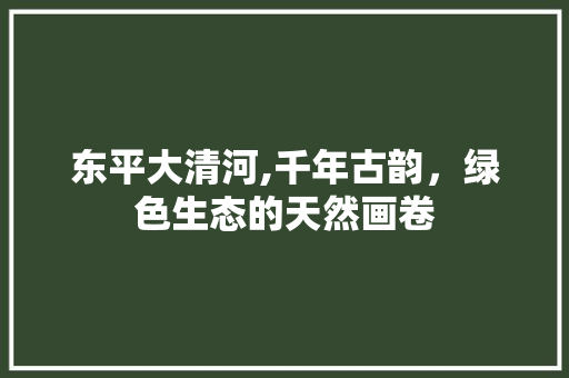 东平大清河,千年古韵，绿色生态的天然画卷