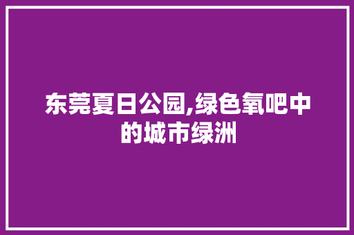 东莞夏日公园,绿色氧吧中的城市绿洲