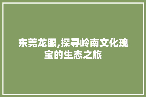 东莞龙眼,探寻岭南文化瑰宝的生态之旅