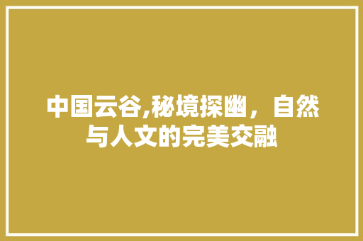 中国云谷,秘境探幽，自然与人文的完美交融