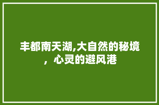 丰都南天湖,大自然的秘境，心灵的避风港