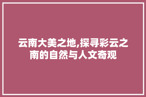 云南大美之地,探寻彩云之南的自然与人文奇观