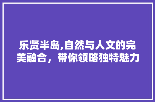 乐贤半岛,自然与人文的完美融合，带你领略独特魅力