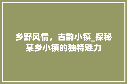 乡野风情，古韵小镇_探秘某乡小镇的独特魅力