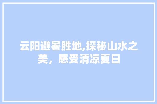 云阳避暑胜地,探秘山水之美，感受清凉夏日