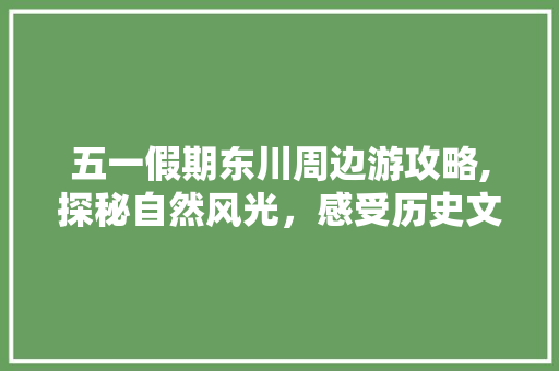 五一假期东川周边游攻略,探秘自然风光，感受历史文化