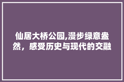 仙居大桥公园,漫步绿意盎然，感受历史与现代的交融