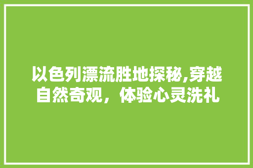 以色列漂流胜地探秘,穿越自然奇观，体验心灵洗礼