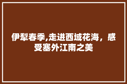 伊犁春季,走进西域花海，感受塞外江南之美