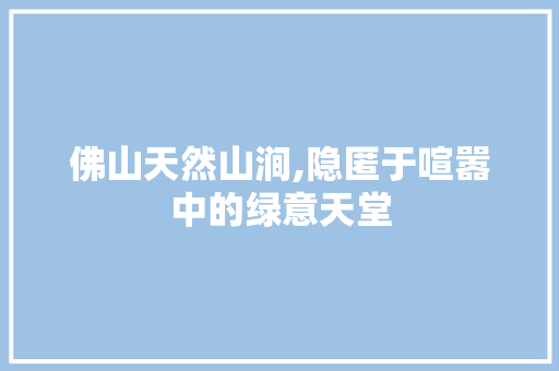 佛山天然山涧,隐匿于喧嚣中的绿意天堂