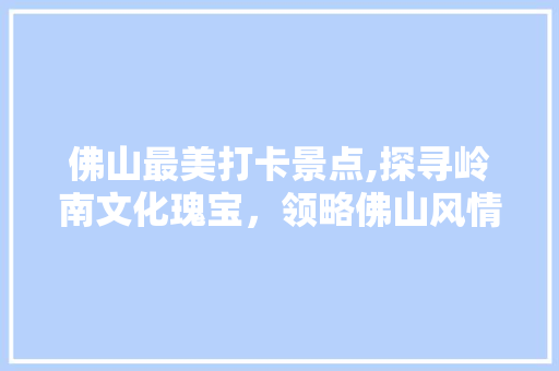 佛山最美打卡景点,探寻岭南文化瑰宝，领略佛山风情