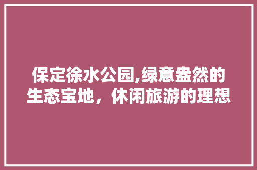 保定徐水公园,绿意盎然的生态宝地，休闲旅游的理想选择