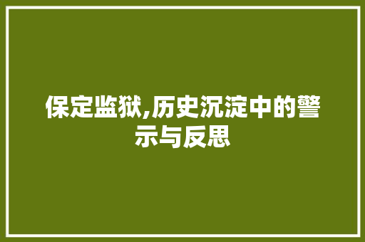 保定监狱,历史沉淀中的警示与反思