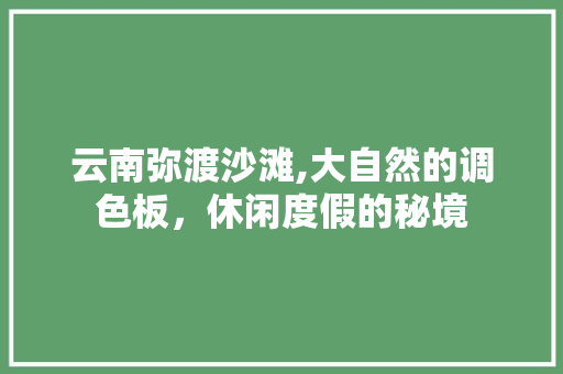 云南弥渡沙滩,大自然的调色板，休闲度假的秘境