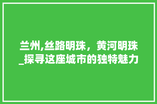 兰州,丝路明珠，黄河明珠_探寻这座城市的独特魅力