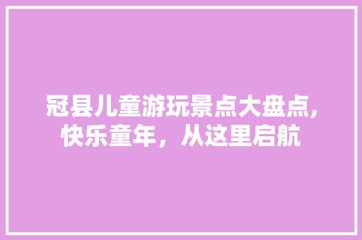 冠县儿童游玩景点大盘点,快乐童年，从这里启航