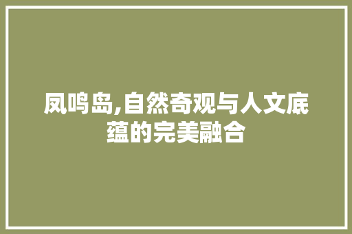 凤鸣岛,自然奇观与人文底蕴的完美融合