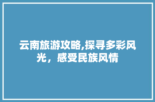 云南旅游攻略,探寻多彩风光，感受民族风情