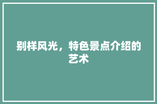 别样风光，特色景点介绍的艺术