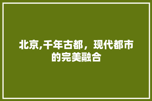 北京,千年古都，现代都市的完美融合