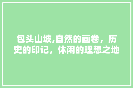 包头山坡,自然的画卷，历史的印记，休闲的理想之地