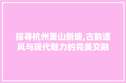 探寻杭州萧山新塘,古韵遗风与现代魅力的完美交融