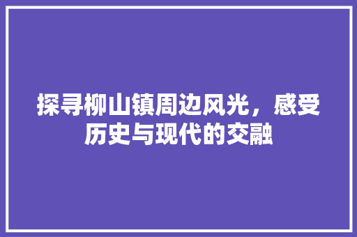 探寻柳山镇周边风光，感受历史与现代的交融