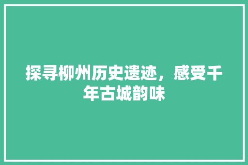 探寻柳州历史遗迹，感受千年古城韵味