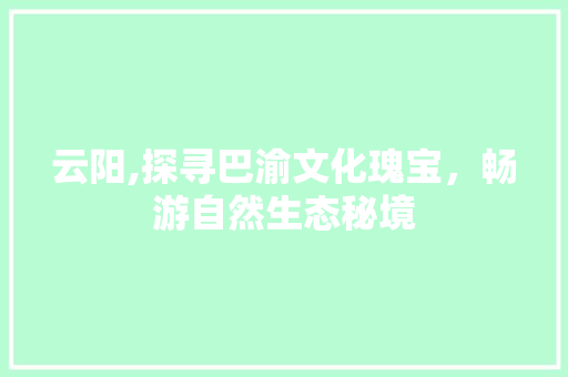 云阳,探寻巴渝文化瑰宝，畅游自然生态秘境