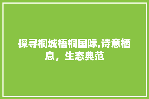 探寻桐城梧桐国际,诗意栖息，生态典范