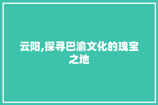 云阳,探寻巴渝文化的瑰宝之地