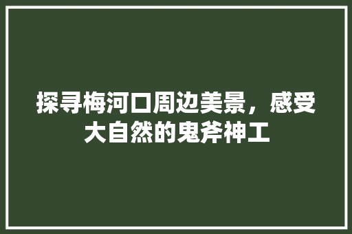 探寻梅河口周边美景，感受大自然的鬼斧神工