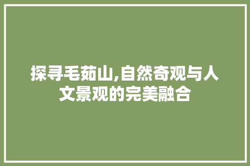 探寻毛茹山,自然奇观与人文景观的完美融合